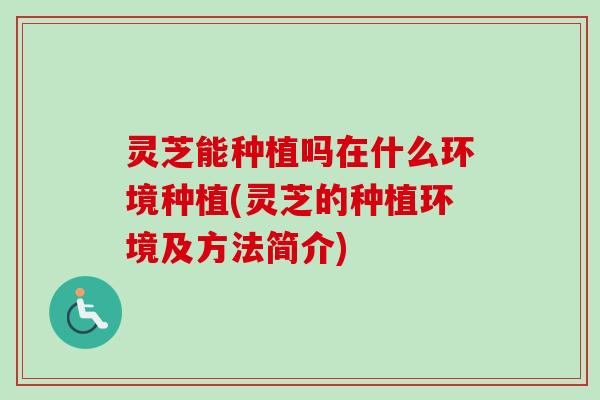 灵芝能种植吗在什么环境种植(灵芝的种植环境及方法简介) 灵芝能种植吗在什么环境种植(灵芝的种植环境及方法简介)