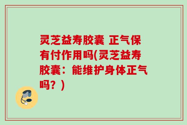 灵芝益寿胶囊 正气保有付作用吗(灵芝益寿胶囊:能维护身体正气吗?) 灵芝益寿胶囊 正气保有付作用吗(灵芝益寿胶囊:能维护身体正气吗?)