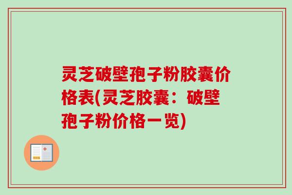 灵芝破壁孢子粉胶囊价格表(灵芝胶囊:破壁孢子粉价格一览) 灵芝破壁孢子粉胶囊价格表(灵芝胶囊:破壁孢子粉价格一览)