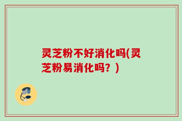 灵芝粉不好消化吗(灵芝粉易消化吗?) 灵芝粉不好消化吗(灵芝粉易消化吗?)