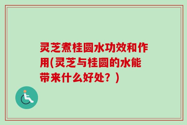 灵芝煮桂圆水功效和作用(灵芝与桂圆的水能带来什么好处?) 灵芝煮桂圆水功效和作用(灵芝与桂圆的水能带来什么好处?)