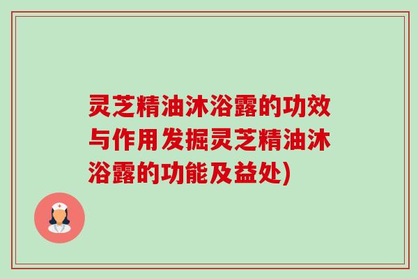 灵芝精油沐浴露的功效与作用发掘灵芝精油沐浴露的功能及益处)
