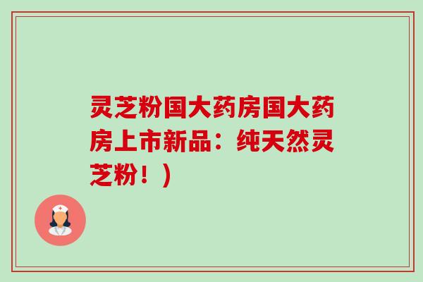 灵芝粉国大药房国大药房上市新品:纯天然灵芝粉!) 灵芝粉国大药房国大药房上市新品:纯天然灵芝粉!)
