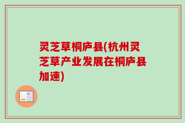 灵芝草桐庐县(杭州灵芝草产业发展在桐庐县加速) 灵芝草桐庐县(杭州灵芝草产业发展在桐庐县加速)