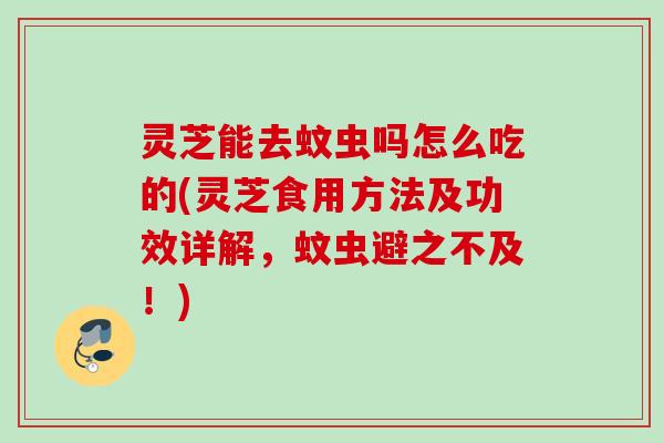 灵芝能去蚊虫吗怎么吃的(灵芝食用方法及功效详解,蚊虫避之不及!) 灵芝能去蚊虫吗怎么吃的(灵芝食用方法及功效详解,蚊虫避之不及!)