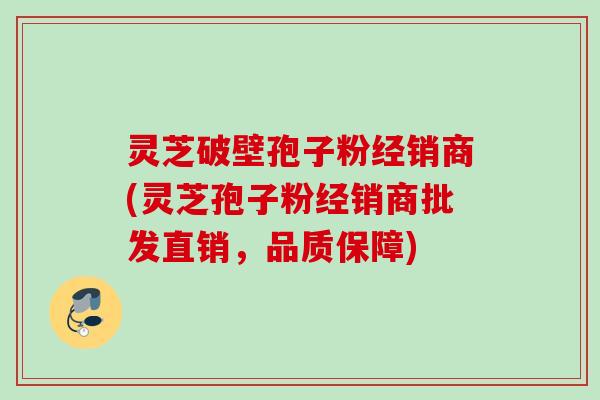灵芝破壁孢子粉经销商(灵芝孢子粉经销商批发直销,品质保障) 灵芝破壁孢子粉经销商(灵芝孢子粉经销商批发直销,品质保障)
