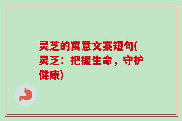 灵芝的寓意文案短句(灵芝：把握生命，守护健康)