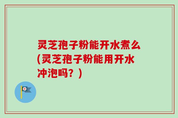 灵芝孢子粉能开水煮么(灵芝孢子粉能用开水冲泡吗?) 灵芝孢子粉能开水煮么(灵芝孢子粉能用开水冲泡吗?)
