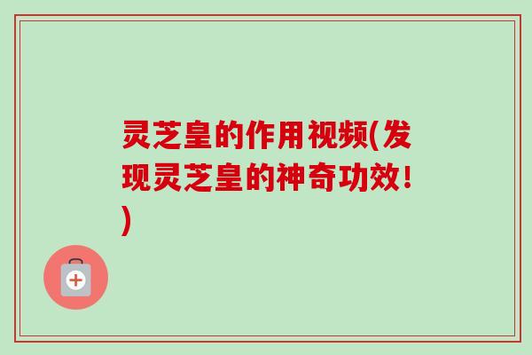 灵芝皇的作用视频(发现灵芝皇的神奇功效!) 灵芝皇的作用视频(发现灵芝皇的神奇功效!)
