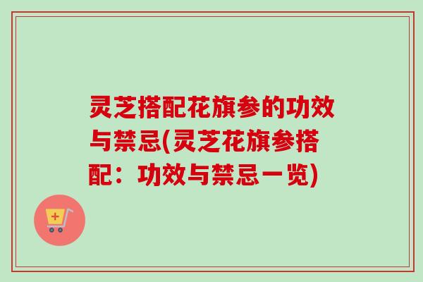 灵芝搭配花旗参的功效与禁忌(灵芝花旗参搭配:功效与禁忌一览) 灵芝搭配花旗参的功效与禁忌(灵芝花旗参搭配:功效与禁忌一览)
