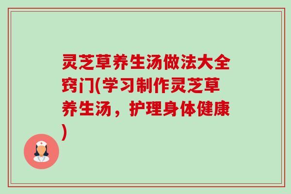 灵芝草养生汤做法大全窍门(学习制作灵芝草养生汤,护理身体健康) 灵芝草养生汤做法大全窍门(学习制作灵芝草养生汤,护理身体健康)