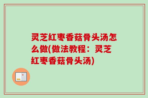 灵芝红枣香菇骨头汤怎么做(做法教程:灵芝红枣香菇骨头汤) 灵芝红枣香菇骨头汤怎么做(做法教程:灵芝红枣香菇骨头汤)