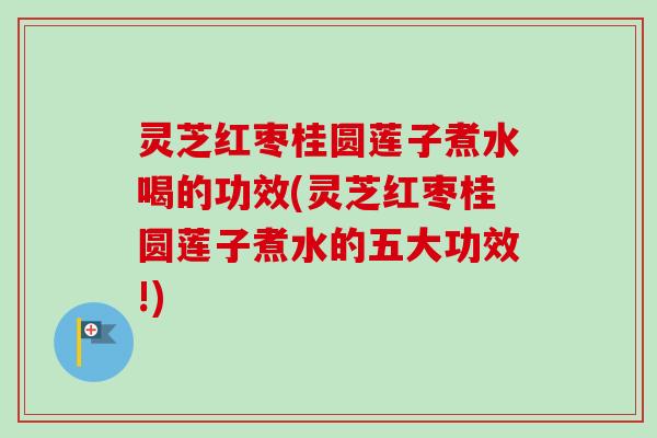 灵芝红枣桂圆莲子煮水喝的功效(灵芝红枣桂圆莲子煮水的五大功效!) 灵芝红枣桂圆莲子煮水喝的功效(灵芝红枣桂圆莲子煮水的五大功效!)