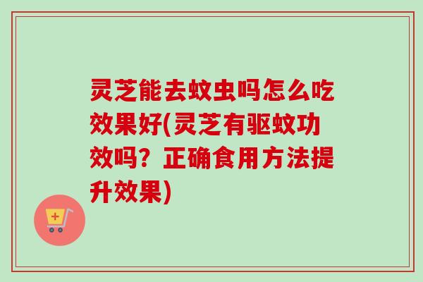 灵芝能去蚊虫吗怎么吃效果好(灵芝有驱蚊功效吗？正确食用方法提升效果)