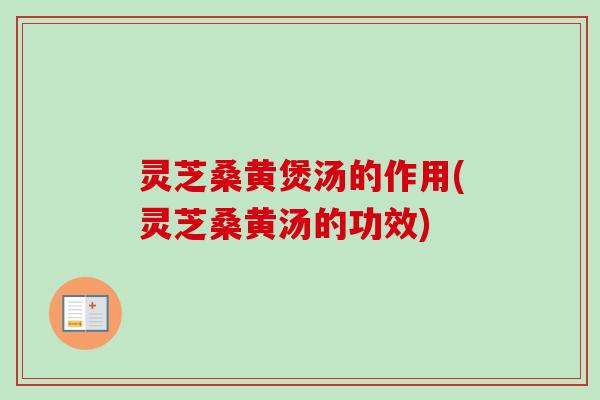 灵芝桑黄煲汤的作用(灵芝桑黄汤的功效) 灵芝桑黄煲汤的作用(灵芝桑黄汤的功效)
