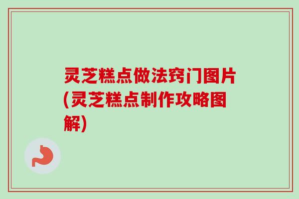 灵芝糕点做法窍门图片(灵芝糕点制作攻略图解) 灵芝糕点做法窍门图片(灵芝糕点制作攻略图解)