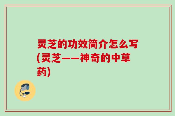 灵芝的功效简介怎么写(灵芝——神奇的中草药) 灵芝的功效简介怎么写(灵芝——神奇的中草药)