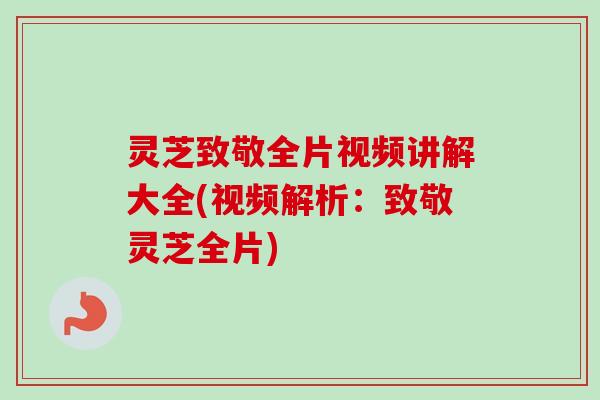 灵芝致敬全片视频讲解大全(视频解析：致敬灵芝全片)