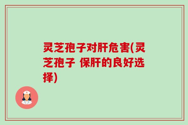 灵芝孢子对危害(灵芝孢子 的良好选择) 灵芝孢子对危害(灵芝孢子 的良好选择)