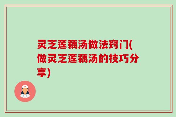 灵芝莲藕汤做法窍门(做灵芝莲藕汤的技巧分享)