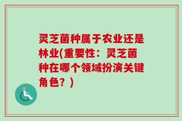 灵芝菌种属于农业还是林业(重要性:灵芝菌种在哪个领域扮演关键角色?) 灵芝菌种属于农业还是林业(重要性:灵芝菌种在哪个领域扮演关键角色?)