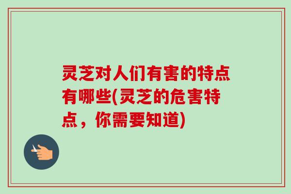 灵芝对人们有害的特点有哪些(灵芝的危害特点,你需要知道) 灵芝对人们有害的特点有哪些(灵芝的危害特点,你需要知道)