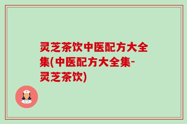 灵芝茶饮中医配方大全集(中医配方大全集-灵芝茶饮) 灵芝茶饮中医配方大全集(中医配方大全集-灵芝茶饮)