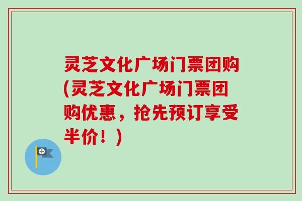 灵芝文化广场门票团购(灵芝文化广场门票团购优惠，抢先预订享受半价！)