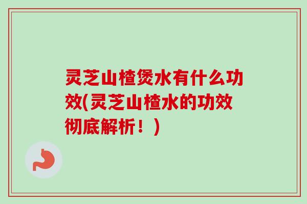 灵芝山楂煲水有什么功效(灵芝山楂水的功效彻底解析!) 灵芝山楂煲水有什么功效(灵芝山楂水的功效彻底解析!)
