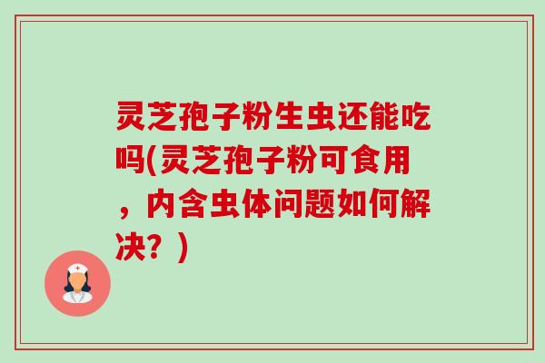 灵芝孢子粉生虫还能吃吗(灵芝孢子粉可食用，内含虫体问题如何解决？)