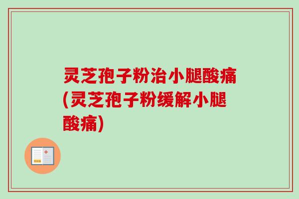 灵芝孢子粉小腿酸痛(灵芝孢子粉缓解小腿酸痛)