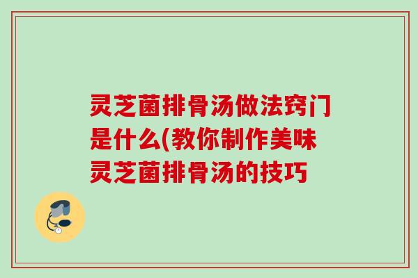灵芝菌排骨汤做法窍门是什么(教你制作美味灵芝菌排骨汤的技巧 灵芝菌排骨汤做法窍门是什么(教你制作美味灵芝菌排骨汤的技巧