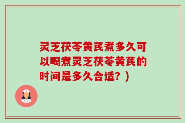 灵芝茯苓黄芪煮多久可以喝煮灵芝茯苓黄芪的时间是多久合适?) 灵芝茯苓黄芪煮多久可以喝煮灵芝茯苓黄芪的时间是多久合适?)