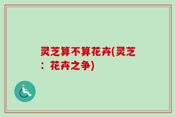 灵芝算不算花卉(灵芝:花卉之争) 灵芝算不算花卉(灵芝:花卉之争)