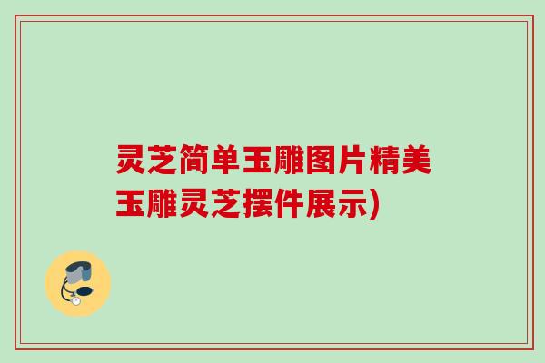 灵芝简单玉雕图片精美玉雕灵芝摆件展示) 灵芝简单玉雕图片精美玉雕灵芝摆件展示)