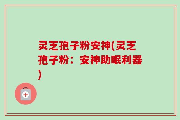 灵芝孢子粉安神(灵芝孢子粉:安神助眠利器) 灵芝孢子粉安神(灵芝孢子粉:安神助眠利器)