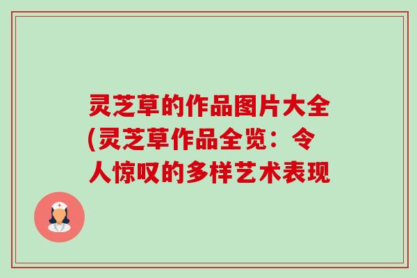 灵芝草的作品图片大全(灵芝草作品全览：令人惊叹的多样艺术表现