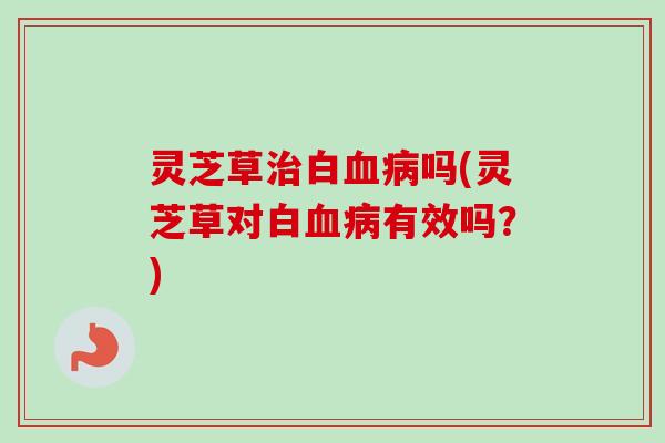 灵芝草白吗(灵芝草对白有效吗？)