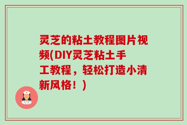 灵芝的粘土教程图片视频(DIY灵芝粘土手工教程,轻松打造小清新风格!) 灵芝的粘土教程图片视频(DIY灵芝粘土手工教程,轻松打造小清新风格!)