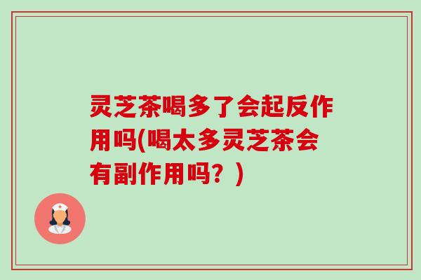 灵芝茶喝多了会起反作用吗(喝太多灵芝茶会有副作用吗？)