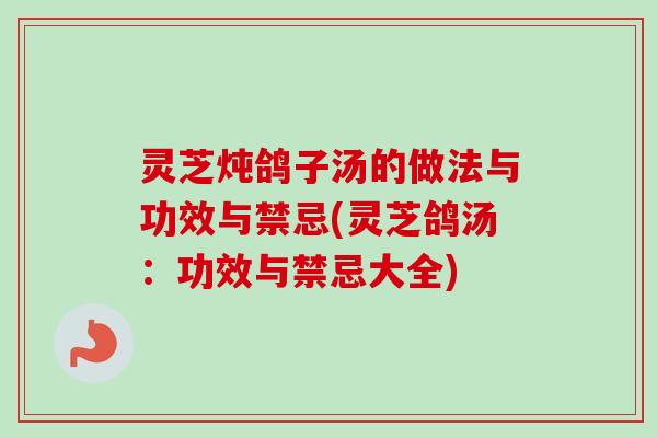 灵芝炖鸽子汤的做法与功效与禁忌(灵芝鸽汤:功效与禁忌大全) 灵芝炖鸽子汤的做法与功效与禁忌(灵芝鸽汤:功效与禁忌大全)
