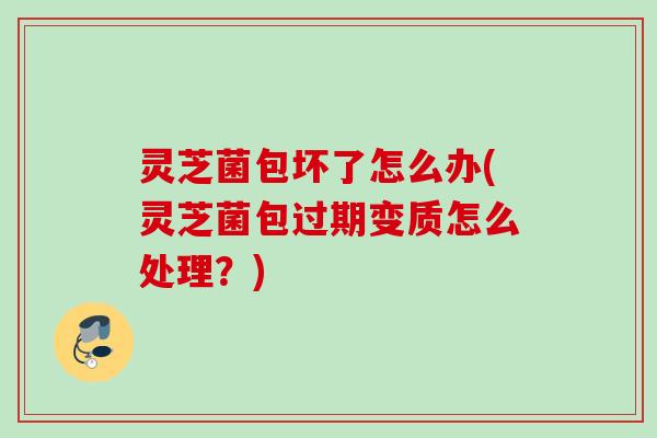 灵芝菌包坏了怎么办(灵芝菌包过期变质怎么处理？)