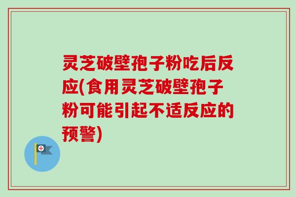 灵芝破壁孢子粉吃后反应(食用灵芝破壁孢子粉可能引起不适反应的预警) 灵芝破壁孢子粉吃后反应(食用灵芝破壁孢子粉可能引起不适反应的预警)