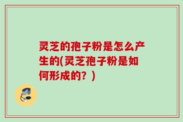 灵芝的孢子粉是怎么产生的(灵芝孢子粉是如何形成的?) 灵芝的孢子粉是怎么产生的(灵芝孢子粉是如何形成的?)