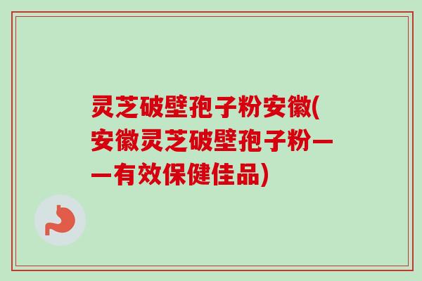 灵芝破壁孢子粉安徽(安徽灵芝破壁孢子粉——有效保健佳品)