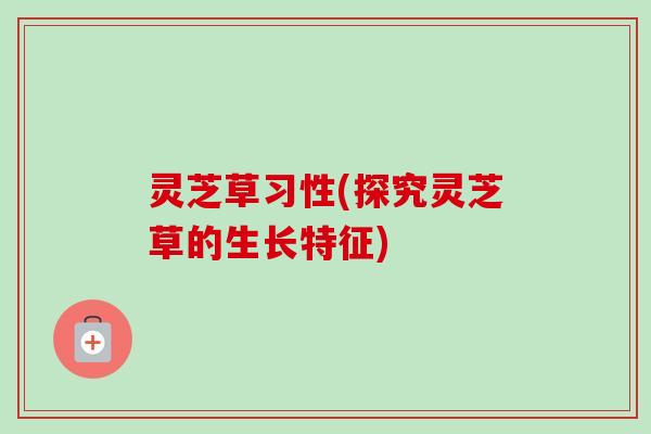 灵芝草习性(探究灵芝草的生长特征)