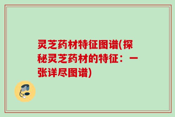 灵芝药材特征图谱(探秘灵芝药材的特征:一张详尽图谱) 灵芝药材特征图谱(探秘灵芝药材的特征:一张详尽图谱)