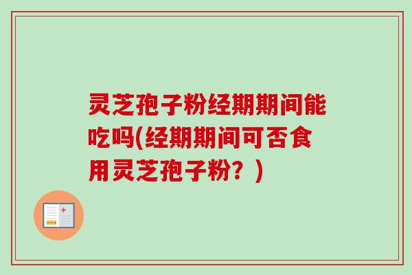 灵芝孢子粉经期期间能吃吗(经期期间可否食用灵芝孢子粉?) 灵芝孢子粉经期期间能吃吗(经期期间可否食用灵芝孢子粉?)