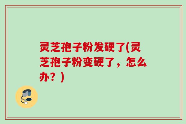 灵芝孢子粉发硬了(灵芝孢子粉变硬了,怎么办?) 灵芝孢子粉发硬了(灵芝孢子粉变硬了,怎么办?)