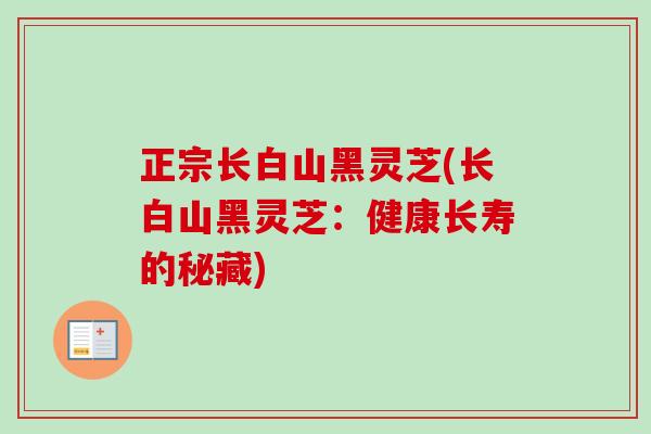 正宗长白山黑灵芝(长白山黑灵芝:健康长寿的秘藏) 正宗长白山黑灵芝(长白山黑灵芝:健康长寿的秘藏)